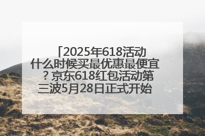2025年618活动什么时候买最优惠最便宜？京东618红包活动第三波5月28日正式开始附满减优惠攻略一览