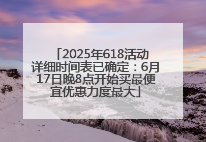2025年618活动详细时间表已确定：6月17日晚8点开始买最便宜优惠力度最大