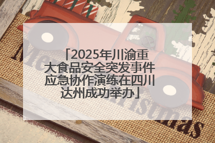 2025年川渝重大食品安全突发事件应急协作演练在四川达州成功举办