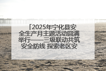 2025年宁化县安全生产月主题活动圆满举行——三级联动共筑安全防线 探索老区安全发展新路径