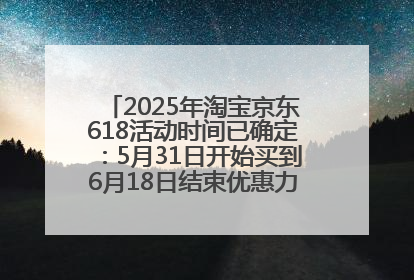 2025年淘宝京东618活动时间已确定：5月31日开始买到6月18日结束优惠力度最大最便宜！