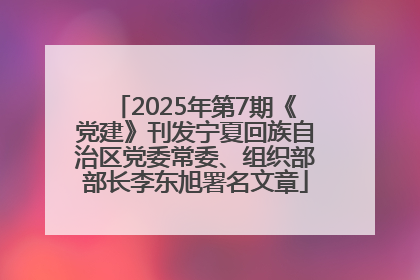 2025年第7期《党建》刊发宁夏回族自治区党委常委、组织部部长李东旭署名文章