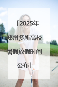 2025年郑州多所高校暑假放假时间公布