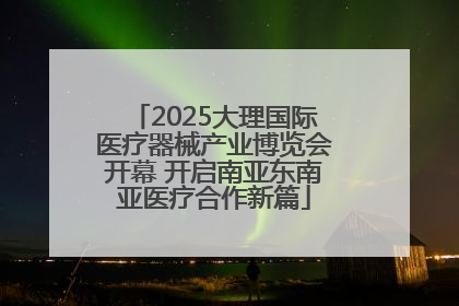 2025大理国际医疗器械产业博览会开幕 开启南亚东南亚医疗合作新篇
