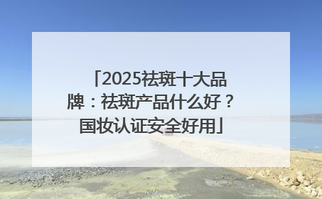 2025祛斑十大品牌：祛斑产品什么好？国妆认证安全好用