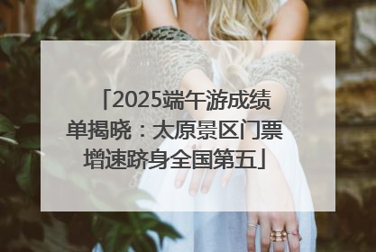2025端午游成绩单揭晓：太原景区门票增速跻身全国第五