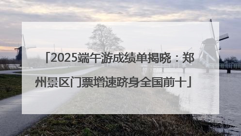 2025端午游成绩单揭晓：郑州景区门票增速跻身全国前十