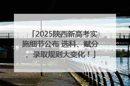 2025陕西新高考实施细节公布 选科、赋分、录取规则大变化！
