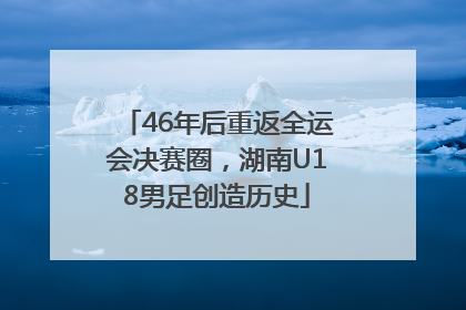 46年后重返全运会决赛圈，湖南U18男足创造历史