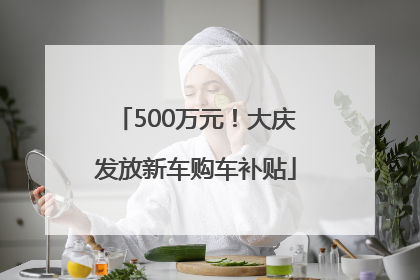 500万元！大庆发放新车购车补贴
