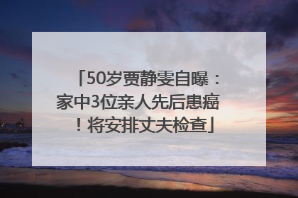 50岁贾静雯自曝：家中3位亲人先后患癌！将安排丈夫检查