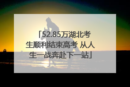52.85万湖北考生顺利结束高考 从人生一战奔赴下一站