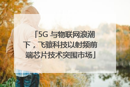 5G 与物联网浪潮下，飞骧科技以射频前端芯片技术突围市场