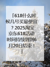618什么时候几号买最便宜？2025淘宝京东618活动时间持续到到6月20日结束！