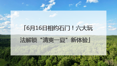 6月16日相约石门！六大玩法解锁“清爽一夏”新体验