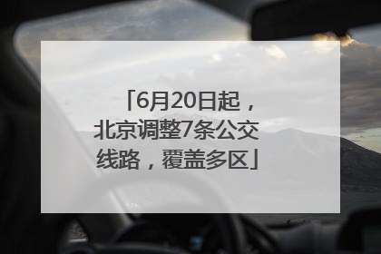 6月20日起，北京调整7条公交线路，覆盖多区