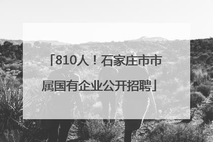 810人！石家庄市市属国有企业公开招聘