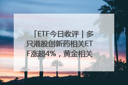 ETF今日收评｜多只港股创新药相关ETF涨超4%，黄金相关ETF跌逾1%